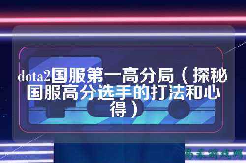 dota2国服第一高分局(探秘国服高分选手的打法和心得)