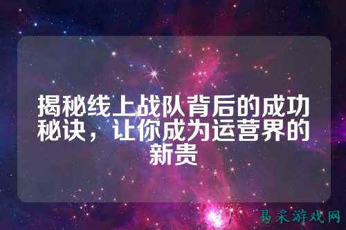 揭秘线上战队背后的成功秘诀,让你成为运营界的新贵