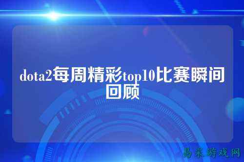 dota2每周精彩top10比赛瞬间回顾