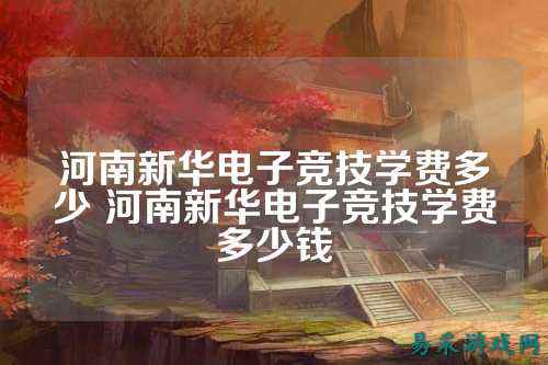 河南新华电子竞技学费多少 河南新华电子竞技学费多少钱