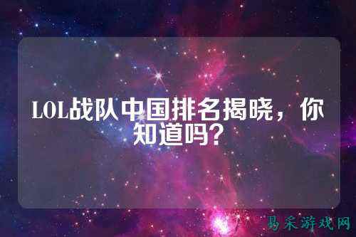 LOL战队中国排名揭晓,你知道吗?