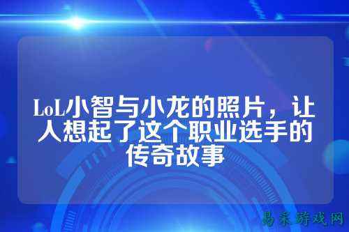 LoL小智与小龙的照片，让人想起了这个职业选手的传奇故事