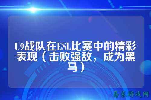 U9战队在ESL比赛中的精彩表现（击败强敌，成为黑马）
