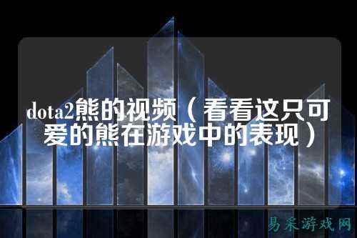 dota2熊的视频（看看这只可爱的熊在游戏中的表现）