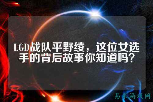 LGD战队平野绫,这位女选手的背后故事你知道吗?