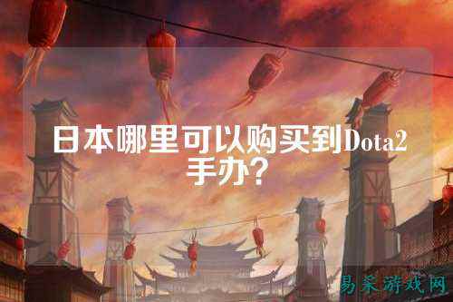 日本哪里可以购买到Dota2手办？