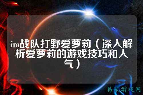 im战队打野爱萝莉(深入解析爱萝莉的游戏技巧和人气)