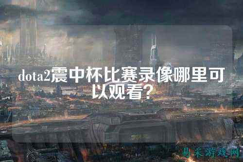 dota2震中杯比赛录像哪里可以观看？