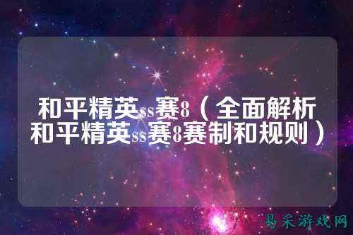 和平精英ss赛8（全面解析和平精英ss赛8赛制和规则）