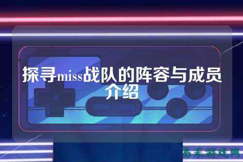 探寻miss战队的阵容与成员介绍