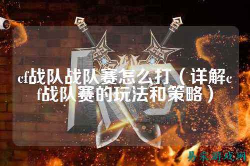 cf战队战队赛怎么打（详解cf战队赛的玩法和策略）
