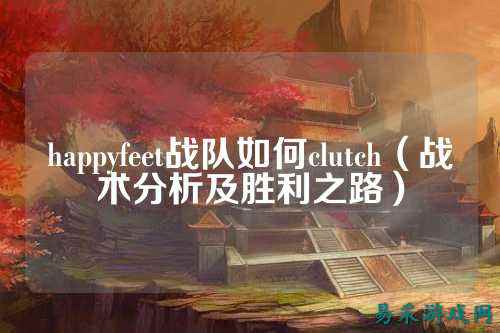 happyfeet战队如何clutch(战术分析及胜利之路)