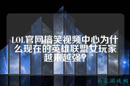 LOL官网搞笑视频中心为什么现在的英雄联盟女玩家越来越强？