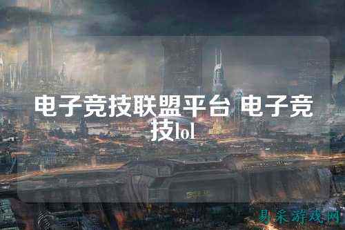 电子竞技联盟平台 电子竞技lol