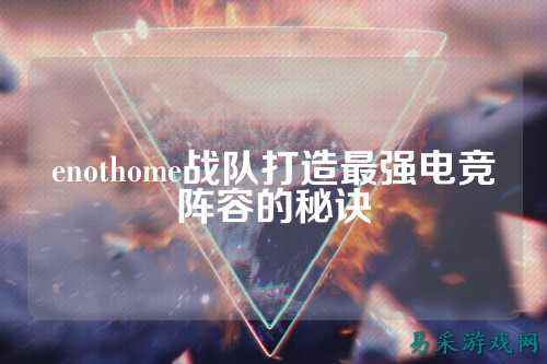enothome战队打造最强电竞阵容的秘诀