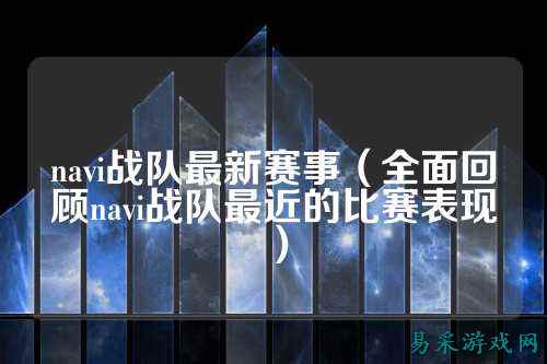 navi战队最新赛事(全面回顾navi战队最近的比赛表现)