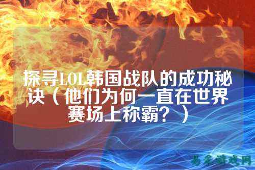 探寻LOL韩国战队的成功秘诀(他们为何一直在世界赛场上称霸?)