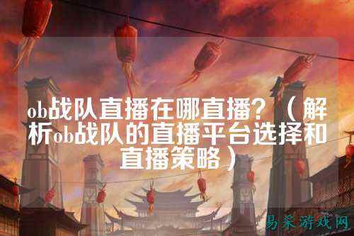 ob战队直播在哪直播?(解析ob战队的直播平台选择和直播策略)