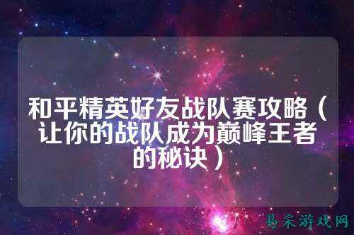 和平精英好友战队赛攻略(让你的战队成为巅峰王者的秘诀)