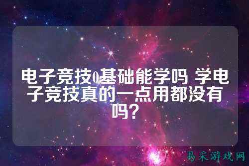 电子竞技0基础能学吗 学电子竞技真的一点用都没有吗？