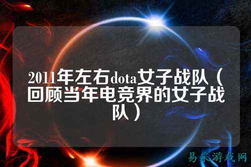 2011年左右dota女子战队（回顾当年电竞界的女子战队）