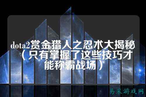 dota2赏金猎人之忍术大揭秘(只有掌握了这些技巧才能称霸战场)