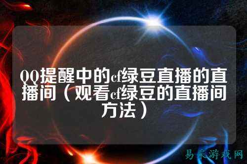 QQ提醒中的cf绿豆直播的直播间(观看cf绿豆的直播间方法)