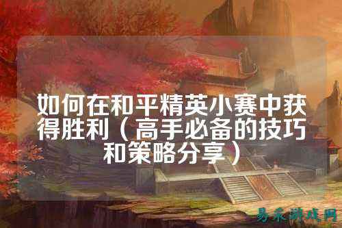 如何在和平精英小赛中获得胜利(高手必备的技巧和策略分享)