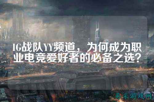IG战队YY频道，为何成为职业电竞爱好者的必备之选？