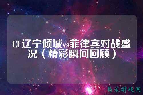 CF辽宁倾城vs菲律宾对战盛况(精彩瞬间回顾)