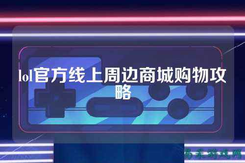 lol官方线上周边商城购物攻略