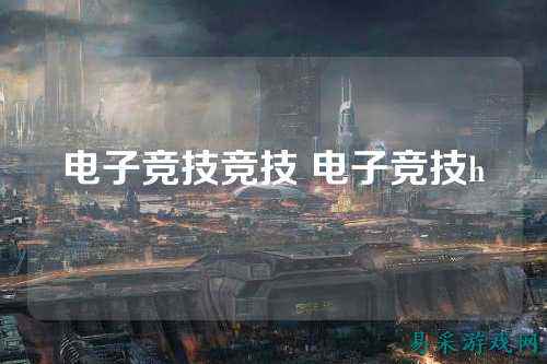 电子竞技竞技 电子竞技h
