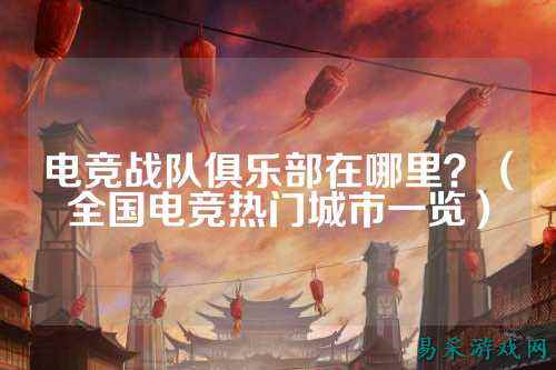 电竞战队俱乐部在哪里？（全国电竞热门城市一览）