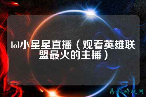 lol小星星直播（观看英雄联盟最火的主播）