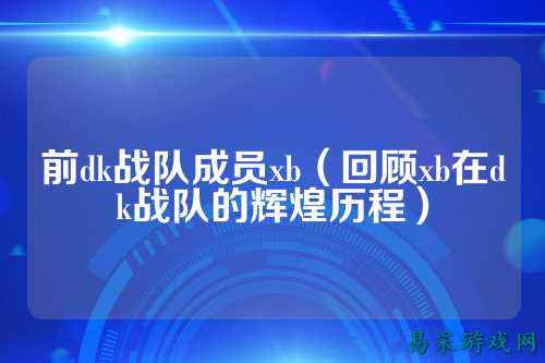 前dk战队成员xb（回顾xb在dk战队的辉煌历程）