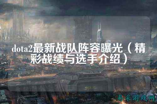 dota2最新战队阵容曝光(精彩战绩与选手介绍)