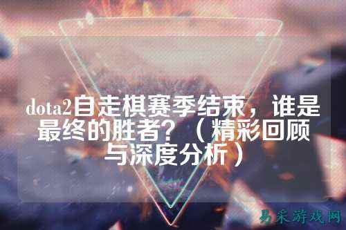 dota2自走棋赛季结束,谁是最终的胜者?(精彩回顾与深度分析)