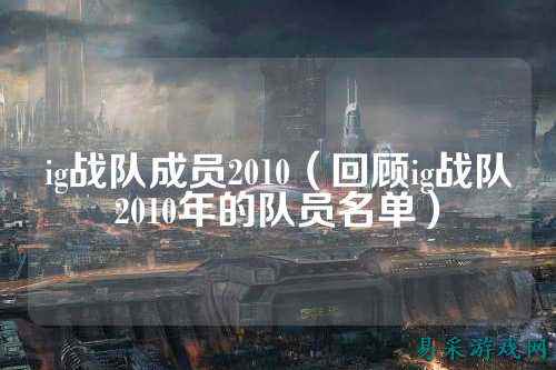 ig战队成员2010(回顾ig战队2010年的队员名单)