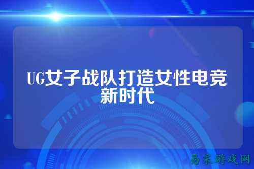 UG女子战队打造女性电竞新时代