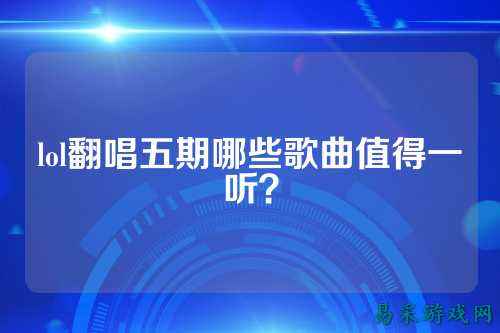 lol翻唱五期哪些歌曲值得一听?