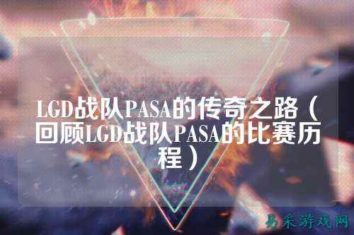 LGD战队PASA的传奇之路(回顾LGD战队PASA的比赛历程)
