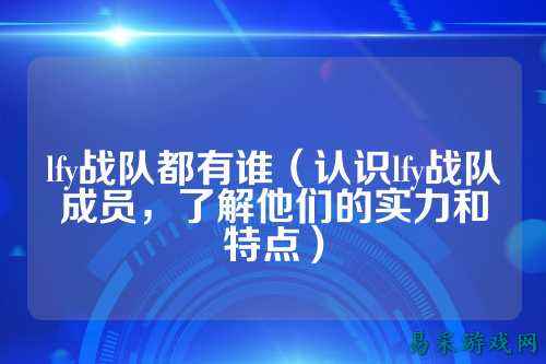 lfy战队都有谁(认识lfy战队成员,了解他们的实力和特点)