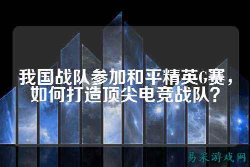 我国战队参加和平精英G赛,如何打造顶尖电竞战队?