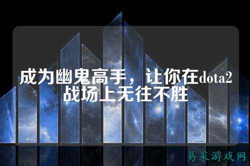 成为幽鬼高手,让你在dota2战场上无往不胜