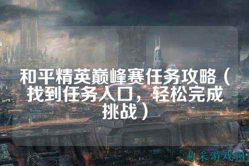和平精英巅峰赛任务攻略(找到任务入口,轻松完成挑战)