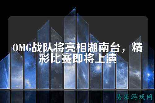 OMG战队将亮相湖南台,精彩比赛即将上演
