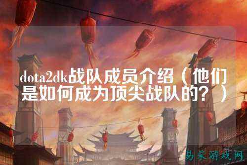 dota2dk战队成员介绍（他们是如何成为顶尖战队的？）