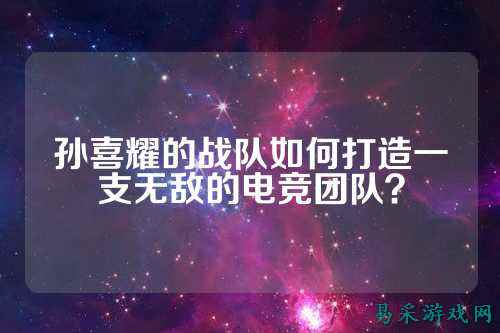 孙喜耀的战队如何打造一支无敌的电竞团队？