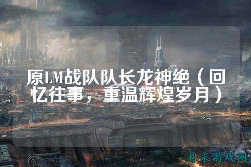 原LM战队队长龙神绝（回忆往事，重温辉煌岁月）