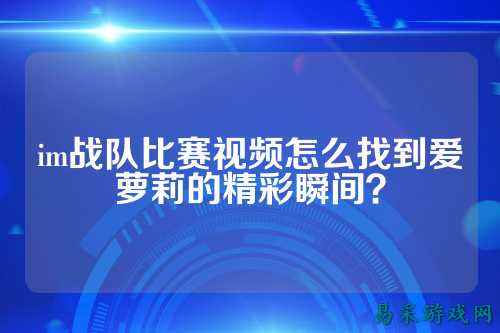 im战队比赛视频怎么找到爱萝莉的精彩瞬间？